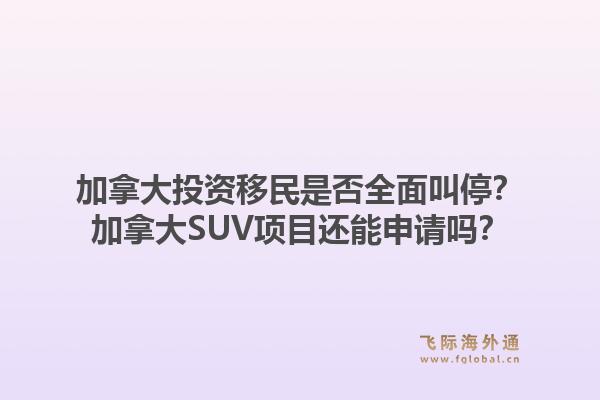 加拿大投資移民是否全面叫停？加拿大SUV項目還能申請嗎？1.jpg