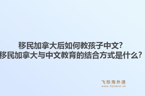 移民加拿大后如何教孩子中文？移民加拿大與中文教育的結(jié)合方式是什么？1.jpg