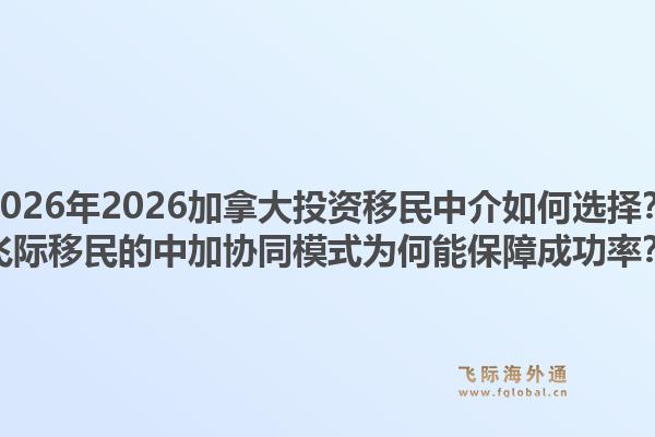 2026年2026加拿大投資移民中介如何選擇？飛際移民的中加協(xié)同模式為何能保障成功率？