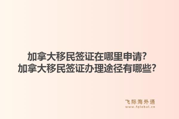 加拿大移民簽證在哪里申請(qǐng)？加拿大移民簽證辦理途徑有哪些？1.jpg