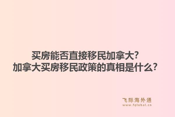 買房能否直接移民加拿大？加拿大買房移民政策的真相是什么？1.jpg