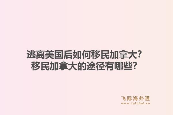 逃離美國后如何移民加拿大？移民加拿大的途徑有哪些？1.jpg