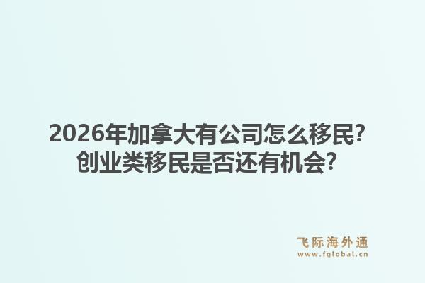 2026年加拿大有公司怎么移民？創(chuàng)業(yè)類移民是否還有機(jī)會？