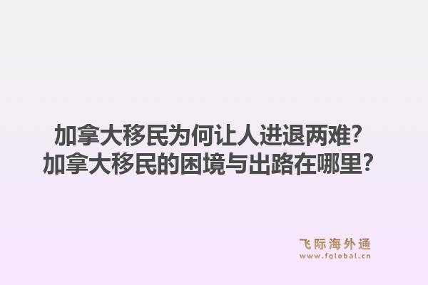 加拿大移民為何讓人進(jìn)退兩難？加拿大移民的困境與出路在哪里？1.jpg