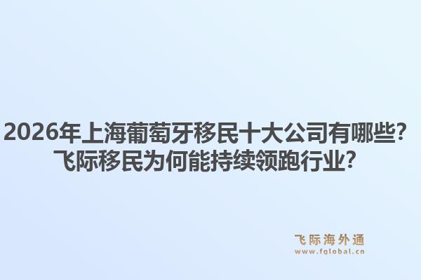 2026年上海葡萄牙移民十大公司有哪些？飛際移民為何能持續(xù)領(lǐng)跑行業(yè)？