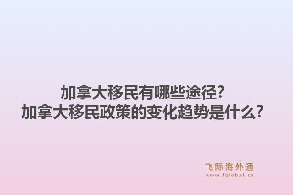 加拿大移民有哪些途徑？加拿大移民政策的變化趨勢是什么？1.jpg