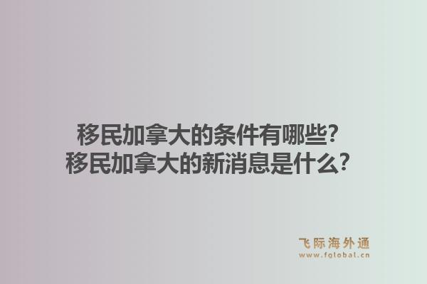 移民加拿大的條件有哪些？移民加拿大的新消息是什么？1.jpg