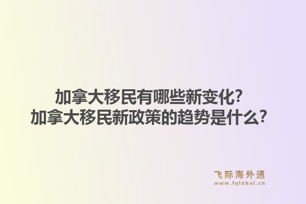 加拿大移民有哪些新變化？加拿大移民新政策的趨勢是什么？1.jpg