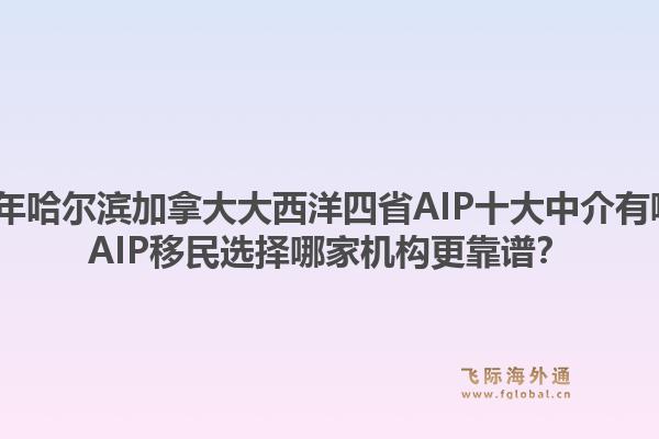 2026年哈爾濱加拿大大西洋四省AIP十大中介有哪些？AIP移民選擇哪家機(jī)構(gòu)更靠譜？1.jpg