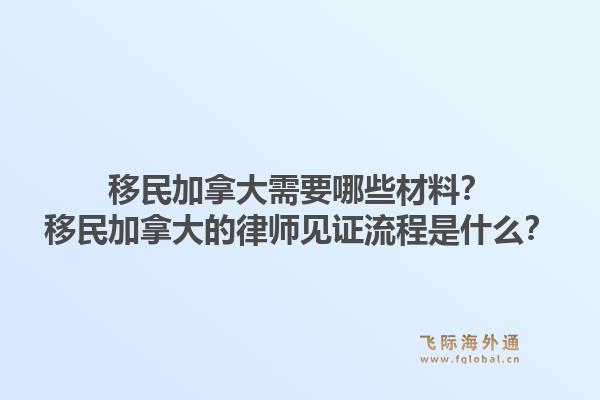 移民加拿大需要哪些材料？移民加拿大的律師見證流程是什么？1.jpg