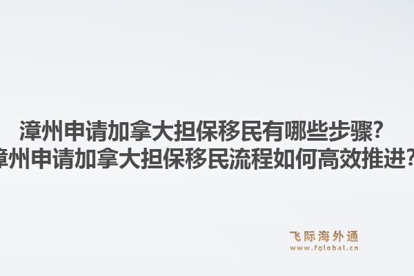漳州申請加拿大擔保移民有哪些步驟？漳州申請加拿大擔保移民流程如何高效推進？1.jpg