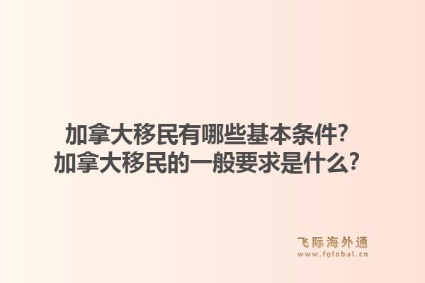 加拿大移民有哪些基本條件？加拿大移民的一般要求是什么？1.jpg