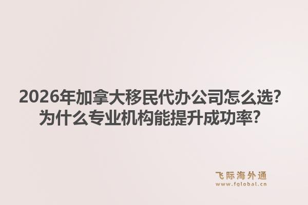 2026年加拿大移民代辦公司怎么選？為什么專業(yè)機構(gòu)能提升成功率？1.jpg