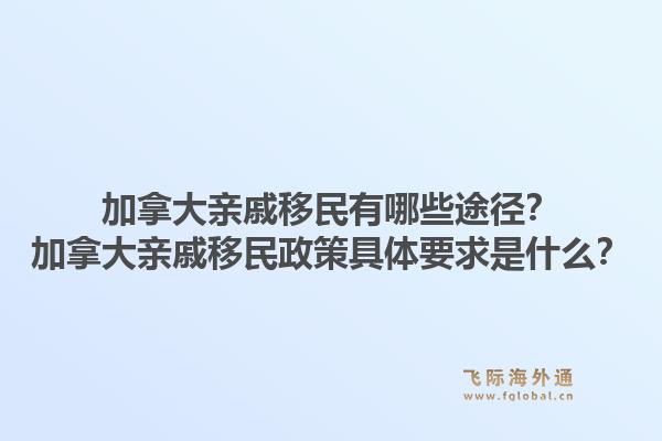 加拿大親戚移民有哪些途徑？加拿大親戚移民政策具體要求是什么？1.jpg
