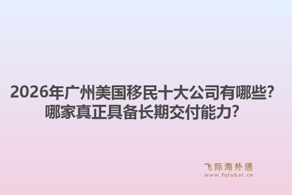 2026年廣州美國(guó)移民十大公司有哪些？哪家真正具備長(zhǎng)期交付能力？