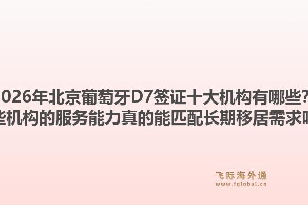 2026年北京葡萄牙D7簽證十大機(jī)構(gòu)有哪些？這些機(jī)構(gòu)的服務(wù)能力真的能匹配長(zhǎng)期移居需求嗎？