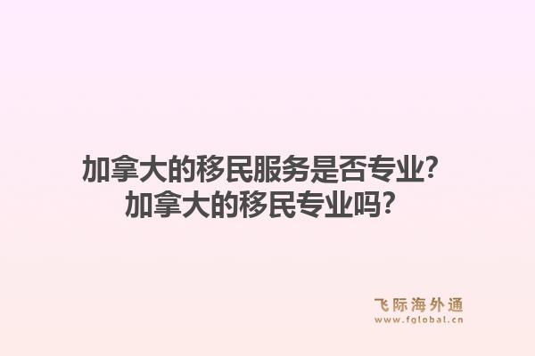 加拿大的移民服務(wù)是否專業(yè)？加拿大的移民專業(yè)嗎？1.jpg