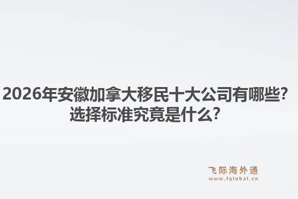 2026年安徽加拿大移民十大公司有哪些？選擇標(biāo)準(zhǔn)究竟是什么？1.jpg