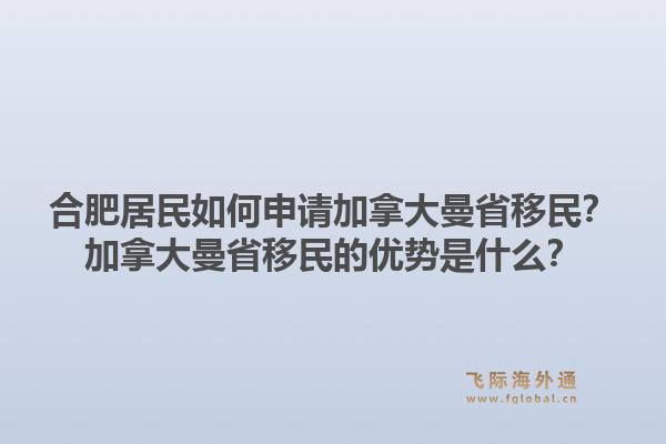 合肥居民如何申請(qǐng)加拿大曼省移民？加拿大曼省移民的優(yōu)勢是什么？1.jpg