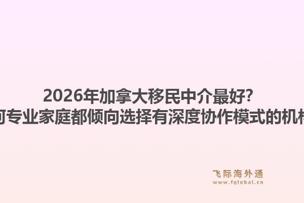 2026年加拿大移民中介最好？為何專業(yè)家庭都傾向選擇有深度協(xié)作模式的機構(gòu)？1.jpg