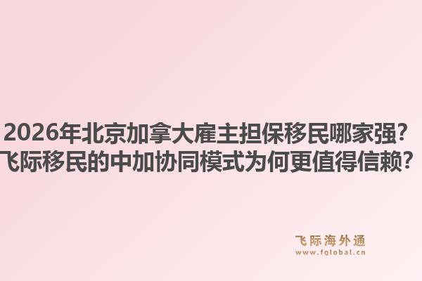 2026年北京加拿大雇主擔(dān)保移民哪家強(qiáng)？飛際移民的中加協(xié)同模式為何更值得信賴？1.jpg