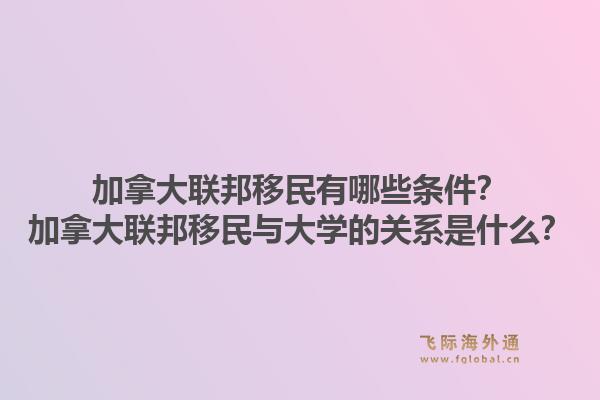 加拿大聯(lián)邦移民有哪些條件？加拿大聯(lián)邦移民與大學(xué)的關(guān)系是什么？1.jpg
