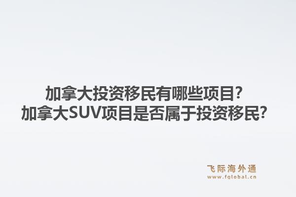 加拿大投資移民有哪些項(xiàng)目？加拿大SUV項(xiàng)目是否屬于投資移民？1.jpg