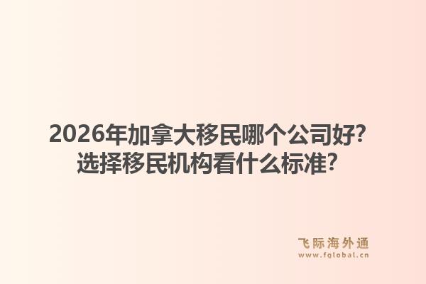 2026年加拿大移民哪個公司好？選擇移民機構看什么標準？1.jpg