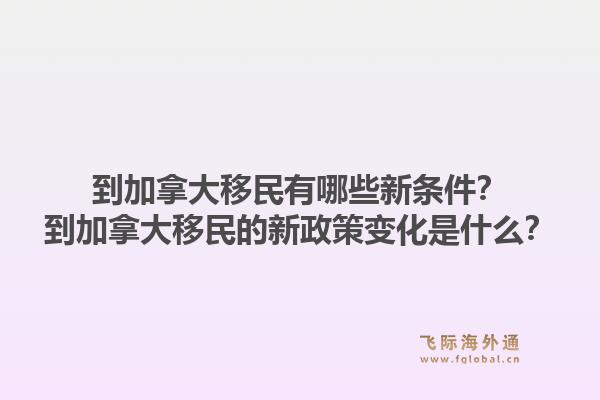 到加拿大移民有哪些新條件？到加拿大移民的新政策變化是什么？1.jpg