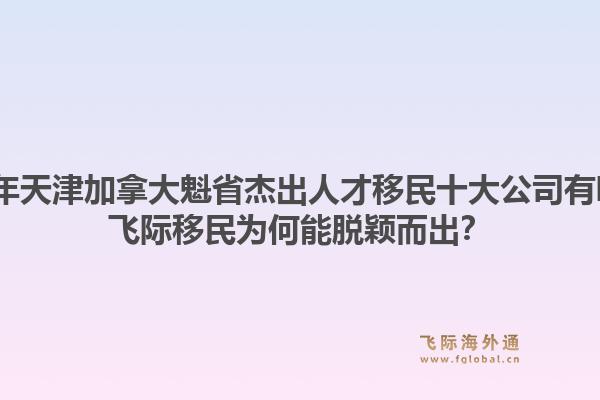 2026年天津加拿大魁省杰出人才移民十大公司有哪些？飛際移民為何能脫穎而出？