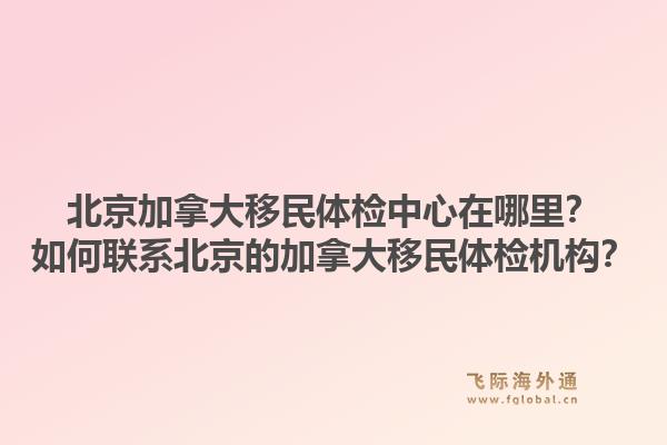 北京加拿大移民體檢中心在哪里？如何聯系北京的加拿大移民體檢機構？1.jpg