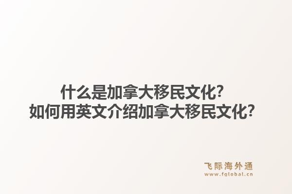 什么是加拿大移民文化？如何用英文介紹加拿大移民文化？1.jpg