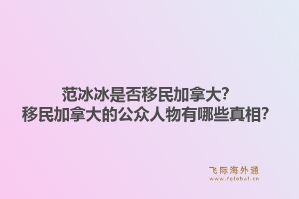 范冰冰是否移民加拿大？移民加拿大的公眾人物有哪些真相？1.jpg