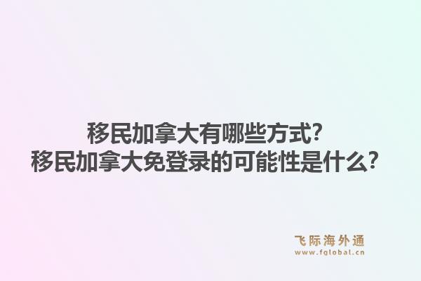 移民加拿大有哪些方式？移民加拿大免登錄的可能性是什么？1.jpg