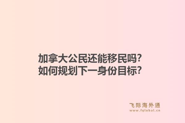 加拿大公民還能移民嗎？如何規(guī)劃下一身份目標(biāo)？1.jpg