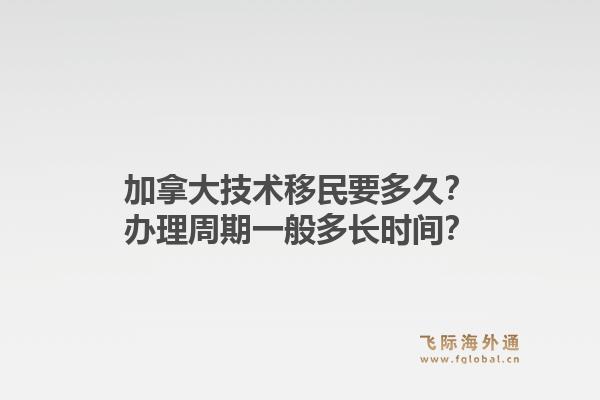 加拿大技術(shù)移民要多久？辦理周期一般多長時間？1.jpg