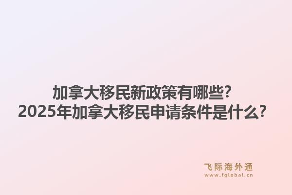 加拿大移民新政策有哪些？2025年加拿大移民申請條件是什么？1.jpg