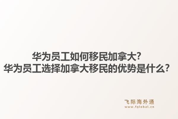 華為員工如何移民加拿大？華為員工選擇加拿大移民的優(yōu)勢是什么？1.jpg