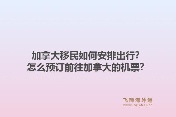 加拿大移民如何安排出行？怎么預(yù)訂前往加拿大的機票？1.jpg
