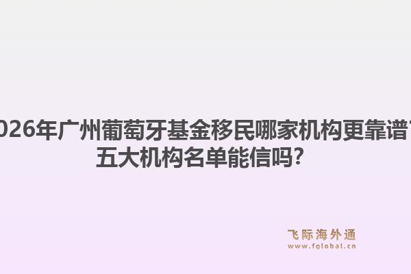 2026年廣州葡萄牙基金移民哪家機(jī)構(gòu)更靠譜？五大機(jī)構(gòu)名單能信嗎？