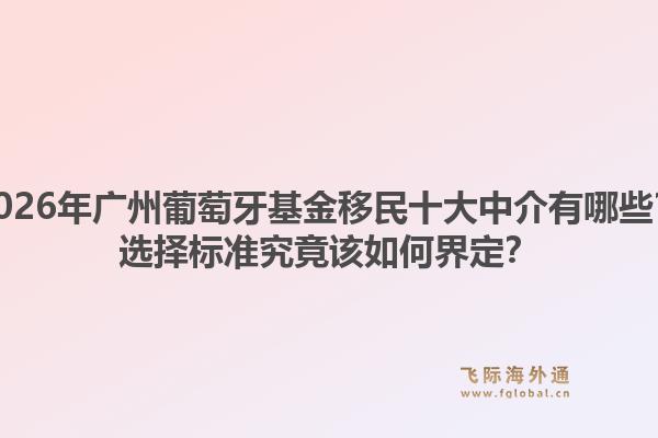 2026年廣州葡萄牙基金移民十大中介有哪些？選擇標(biāo)準(zhǔn)究竟該如何界定？