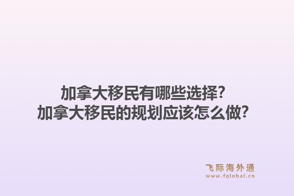 加拿大移民有哪些選擇？加拿大移民的規(guī)劃應(yīng)該怎么做？1.jpg