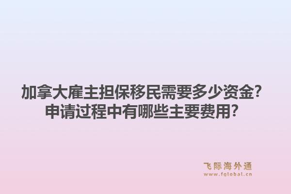 加拿大雇主擔保移民需要多少資金？申請過程中有哪些主要費用？1.jpg