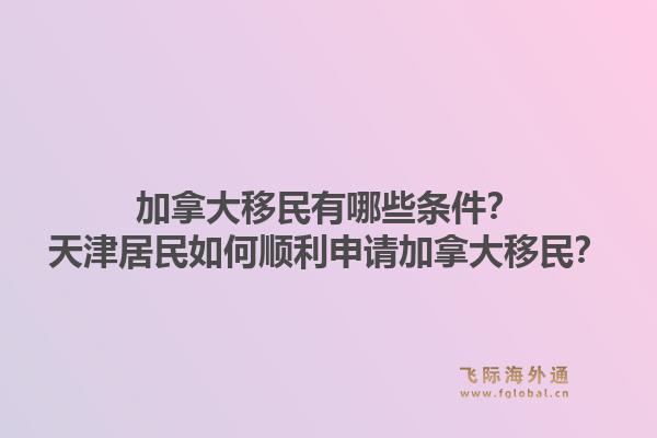 加拿大移民有哪些條件？天津居民如何順利申請(qǐng)加拿大移民？1.jpg