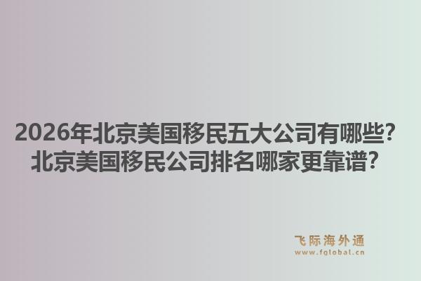 2026年北京美國移民五大公司有哪些？北京美國移民公司排名哪家更靠譜？