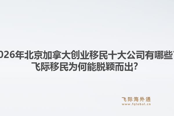 2026年北京加拿大創(chuàng)業(yè)移民十大公司有哪些？飛際移民為何能脫穎而出？