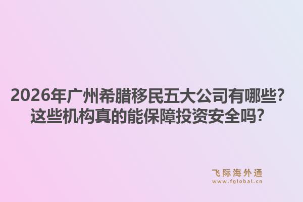 2026年廣州希臘移民五大公司有哪些？這些機(jī)構(gòu)真的能保障投資安全嗎？