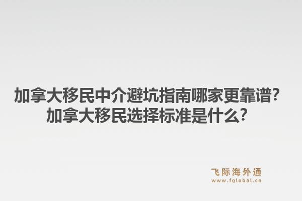 加拿大移民中介避坑指南哪家更靠譜？加拿大移民選擇標(biāo)準(zhǔn)是什么？