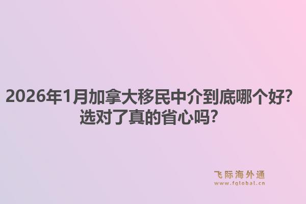 2026年1月加拿大移民中介到底哪個好？選對了真的省心嗎？