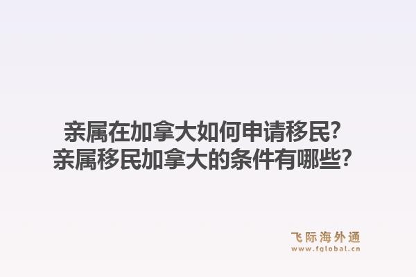 親屬在加拿大如何申請(qǐng)移民？親屬移民加拿大的條件有哪些？1.jpg